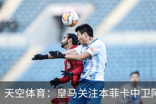 天空体育：皇马关注本菲卡中卫阿劳若，穆帅欣赏他的能力