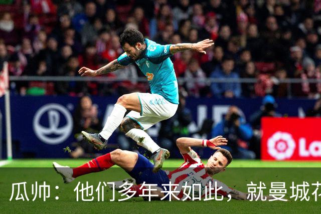 瓜帅：他们多年来如此，就曼城花钱才被炒新闻