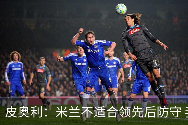 皮奥利：米兰不适合领先后防守 我们就该不断进攻